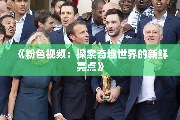 《粉色视频：探索奇趣世界的新鲜亮点》