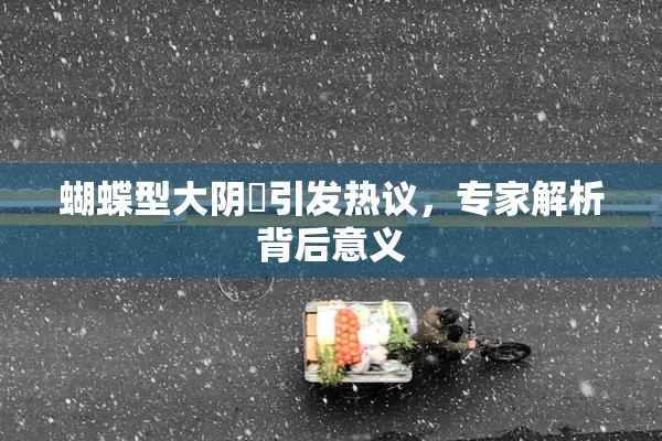 蝴蝶型大阴脣引发热议，专家解析背后意义
