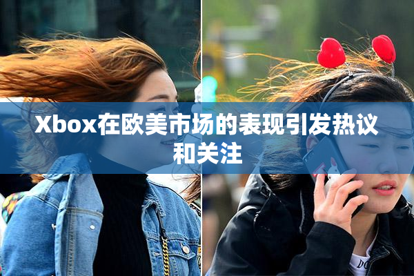 Xbox在欧美市场的表现引发热议和关注