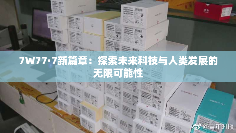 7W77·7新篇章：探索未来科技与人类发展的无限可能性